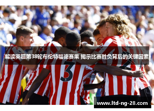 解读英超第38轮布伦特福德赛果 揭示比赛胜负背后的关键因素