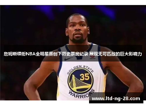 詹姆斯领衔NBA全明星赛创下历史票房纪录 展现无可匹敌的巨大影响力