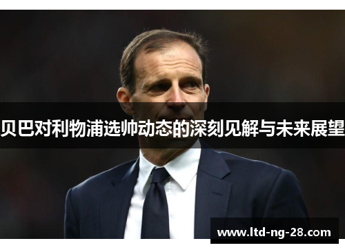 贝巴对利物浦选帅动态的深刻见解与未来展望