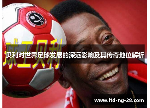 贝利对世界足球发展的深远影响及其传奇地位解析