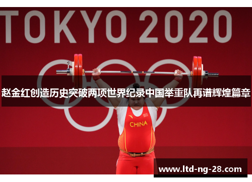 赵金红创造历史突破两项世界纪录中国举重队再谱辉煌篇章