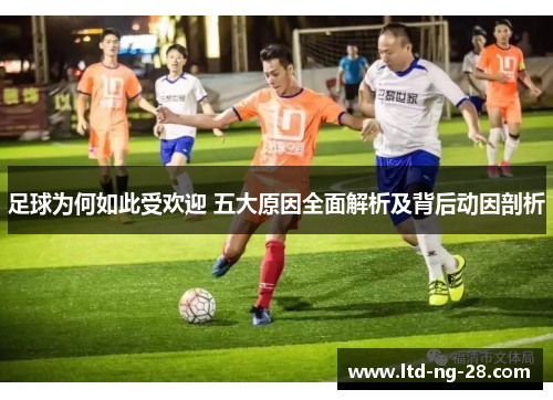 足球为何如此受欢迎 五大原因全面解析及背后动因剖析