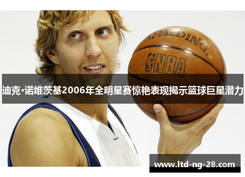 迪克·诺维茨基2006年全明星赛惊艳表现揭示篮球巨星潜力