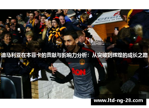 迪马利亚在本菲卡的贡献与影响力分析：从突破到辉煌的成长之路