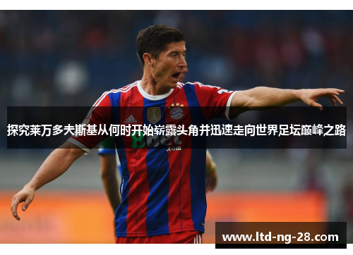 探究莱万多夫斯基从何时开始崭露头角并迅速走向世界足坛巅峰之路