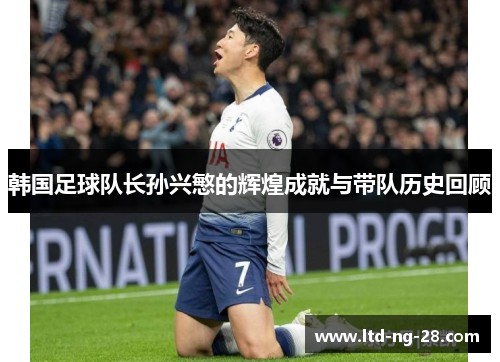 韩国足球队长孙兴慜的辉煌成就与带队历史回顾 韩国足球队长孙兴慜的辉煌成就与带队历史回顾