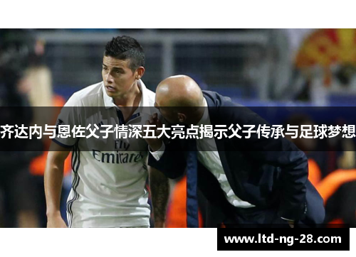 齐达内与恩佐父子情深五大亮点揭示父子传承与足球梦想