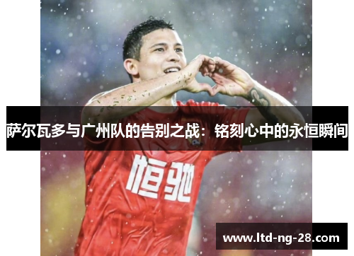 萨尔瓦多与广州队的告别之战：铭刻心中的永恒瞬间