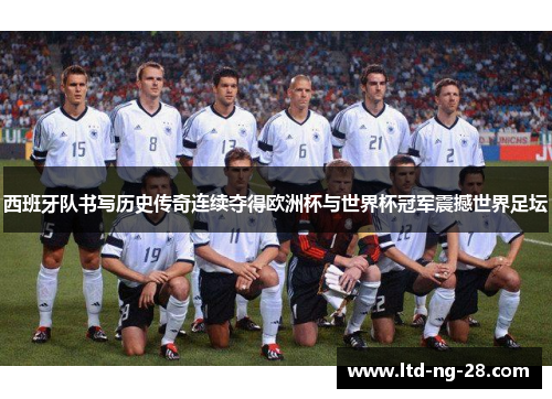 西班牙队书写历史传奇连续夺得欧洲杯与世界杯冠军震撼世界足坛