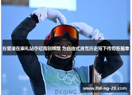 谷爱凌在崇礼站夺冠再创辉煌 为自由式滑雪历史写下传奇新篇章