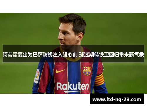 阿劳霍复出为巴萨防线注入强心剂 球迷期待铁卫回归带来新气象 阿劳霍复出为巴萨防线注入强心剂 球迷期待铁卫回归带来新气象