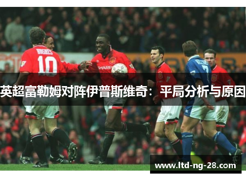 英超富勒姆对阵伊普斯维奇：平局分析与原因