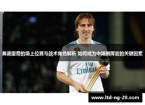 莫德里奇的场上位置与战术角色解析 如何成为中场指挥官的关键因素
