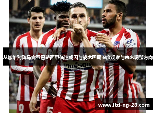 从加维对阵马竞看巴萨西甲低迷成因与战术困局深度观察与未来调整方向
