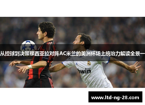 从控球到决策穆西亚拉对阵AC米兰的美洲杯场上统治力解读全景一
