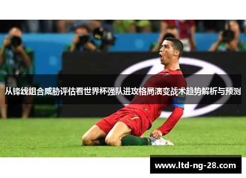 从锋线组合威胁评估看世界杯强队进攻格局演变战术趋势解析与预测