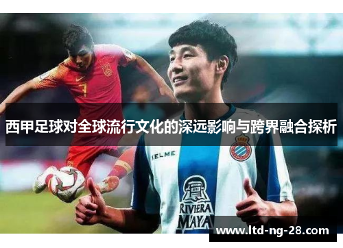 西甲足球对全球流行文化的深远影响与跨界融合探析