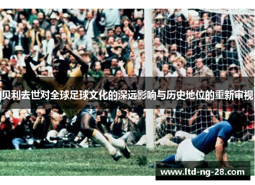 贝利去世对全球足球文化的深远影响与历史地位的重新审视 贝利去世对全球足球文化的深远影响与历史地位的重新审视