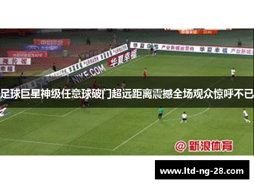足球巨星神级任意球破门超远距离震撼全场观众惊呼不已 足球巨星神级任意球破门超远距离震撼全场观众惊呼不已