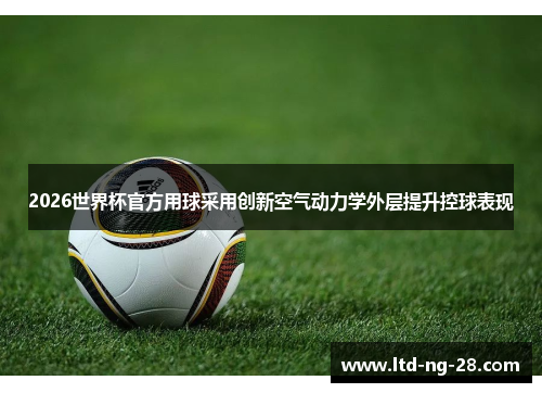 2026世界杯官方用球采用创新空气动力学外层提升控球表现 2026世界杯官方用球采用创新空气动力学外层提升控球表现