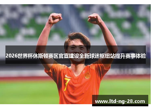 2026世界杯休斯顿赛区官宣建设全新球迷枢纽站提升赛事体验