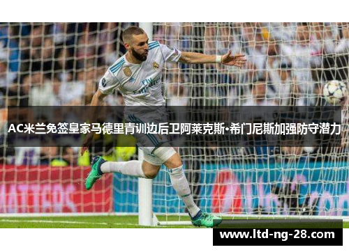 AC米兰免签皇家马德里青训边后卫阿莱克斯·希门尼斯加强防守潜力 AC米兰免签皇家马德里青训边后卫阿莱克斯·希门尼斯加强防守潜力