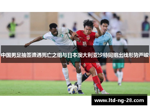 中国男足抽签遭遇死亡之组与日本澳大利亚沙特同组出线形势严峻