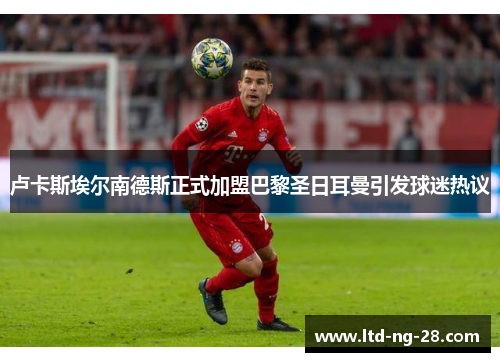 卢卡斯埃尔南德斯正式加盟巴黎圣日耳曼引发球迷热议