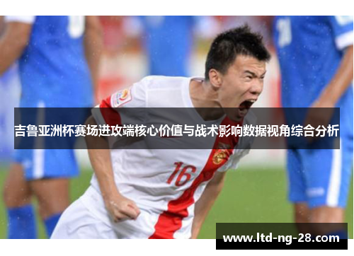 吉鲁亚洲杯赛场进攻端核心价值与战术影响数据视角综合分析