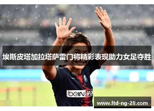 埃斯皮塔加拉塔萨雷门将精彩表现助力女足夺胜 埃斯皮塔加拉塔萨雷门将精彩表现助力女足夺胜
