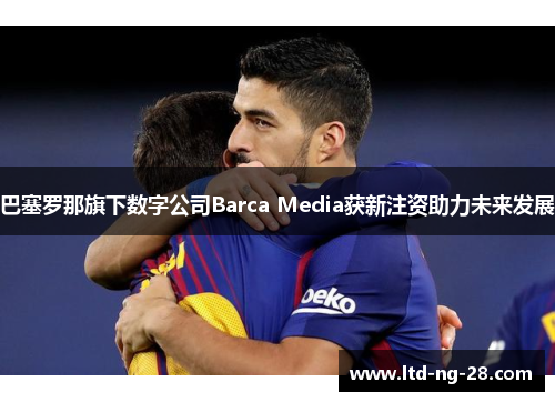 巴塞罗那旗下数字公司Barca Media获新注资助力未来发展