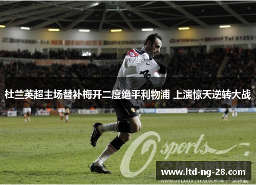 杜兰英超主场替补梅开二度绝平利物浦 上演惊天逆转大战