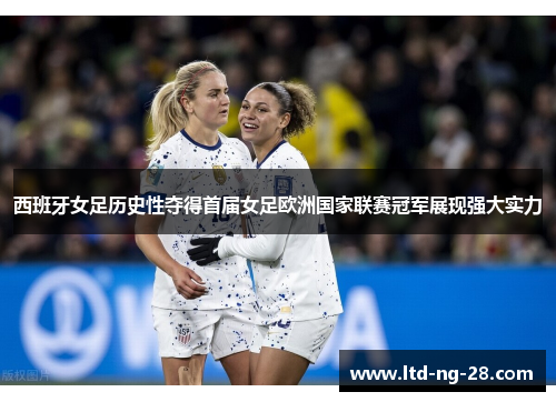 西班牙女足历史性夺得首届女足欧洲国家联赛冠军展现强大实力