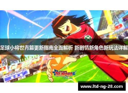 足球小将世青篇更新指南全面解析 新剧情新角色新玩法详解