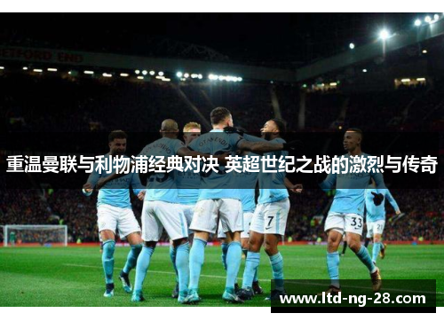 重温曼联与利物浦经典对决 英超世纪之战的激烈与传奇