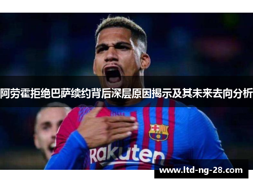 阿劳霍拒绝巴萨续约背后深层原因揭示及其未来去向分析
