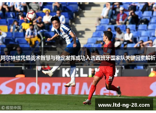 阿尔特塔凭借战术智慧与稳定发挥成功入选西班牙国家队关键因素解析