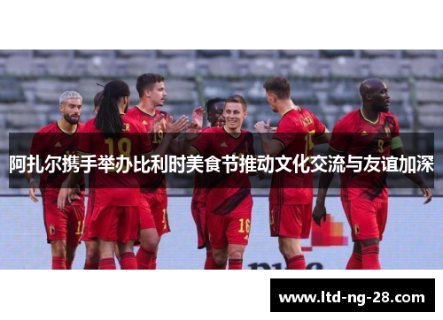 阿扎尔携手举办比利时美食节推动文化交流与友谊加深