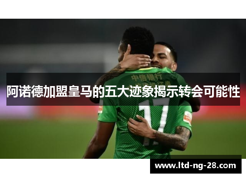 阿诺德加盟皇马的五大迹象揭示转会可能性