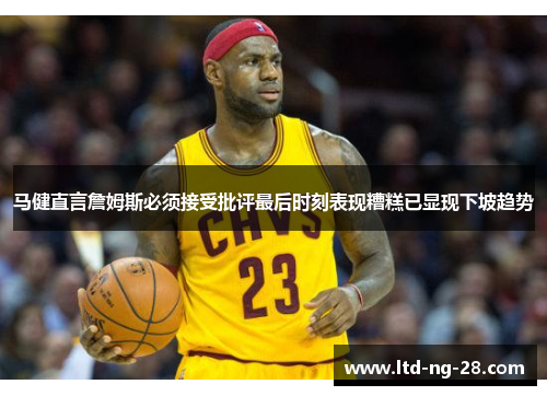 马健直言詹姆斯必须接受批评最后时刻表现糟糕已显现下坡趋势 马健直言詹姆斯必须接受批评最后时刻表现糟糕已显现下坡趋势