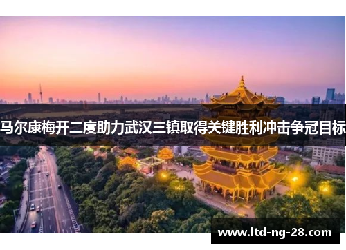 马尔康梅开二度助力武汉三镇取得关键胜利冲击争冠目标 马尔康梅开二度助力武汉三镇取得关键胜利冲击争冠目标