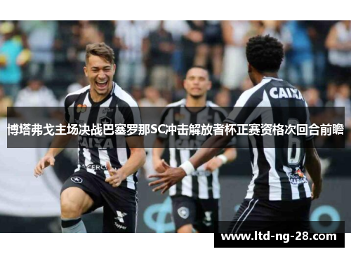博塔弗戈主场决战巴塞罗那SC冲击解放者杯正赛资格次回合前瞻 博塔弗戈主场决战巴塞罗那SC冲击解放者杯正赛资格次回合前瞻