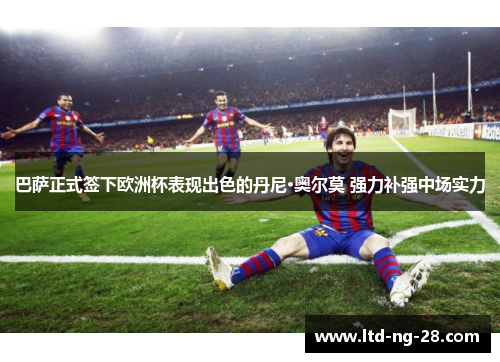 巴萨正式签下欧洲杯表现出色的丹尼·奥尔莫 强力补强中场实力